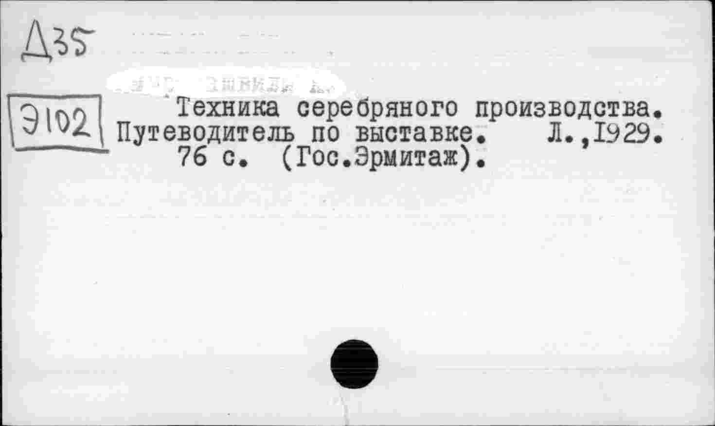 ﻿
qіпл Техника серебряного производства 'j'vz Путеводитель по выставке. Л. ,1Э29 '	76 с. (Гос.Эрмитаж).